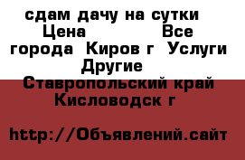 сдам дачу на сутки › Цена ­ 10 000 - Все города, Киров г. Услуги » Другие   . Ставропольский край,Кисловодск г.